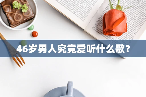 46岁男人究竟爱听什么歌？
