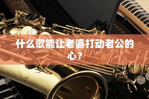 什么歌能让老婆打动老公的心？