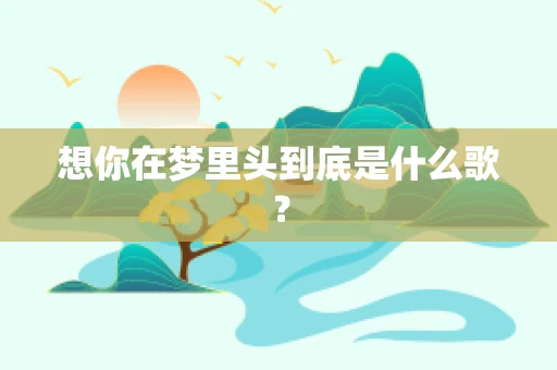 想你在梦里头到底是什么歌？