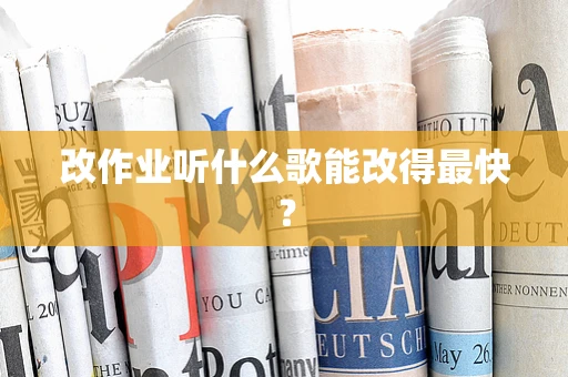 改作业听什么歌能改得最快？