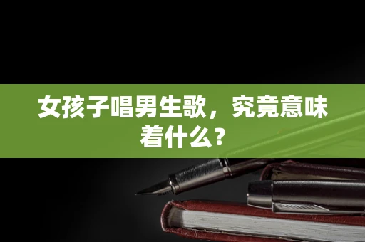 女孩子唱男生歌，究竟意味着什么？