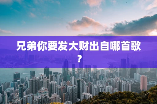 兄弟你要发大财出自哪首歌？