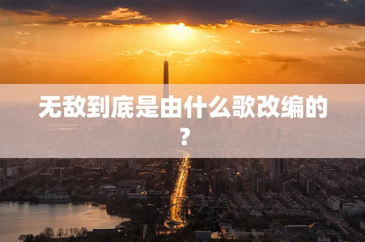无敌到底是由什么歌改编的？