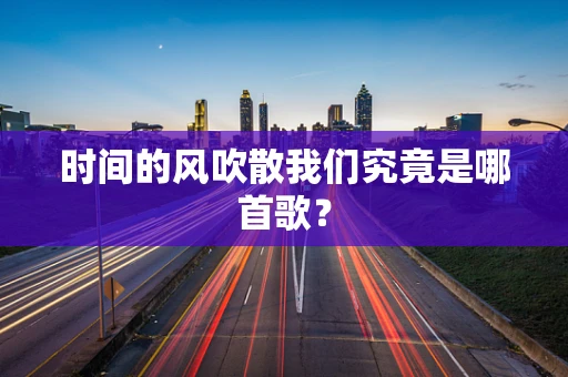 时间的风吹散我们究竟是哪首歌？