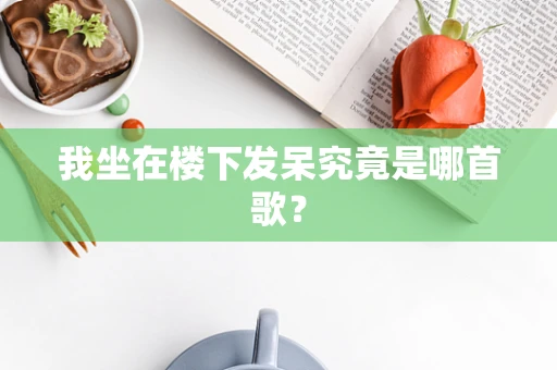 我坐在楼下发呆究竟是哪首歌？