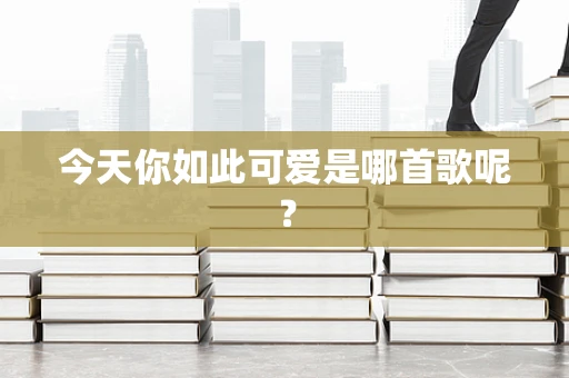 今天你如此可爱是哪首歌呢？
