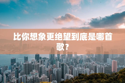 比你想象更绝望到底是哪首歌？