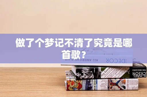 做了个梦记不清了究竟是哪首歌？