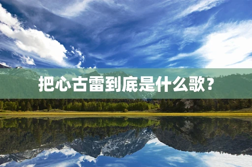 把心古雷到底是什么歌？