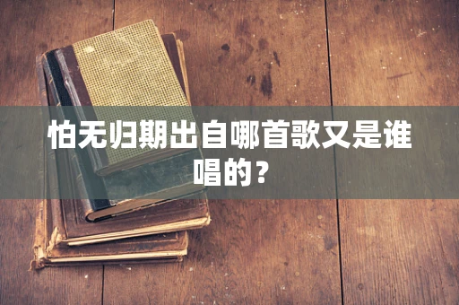怕无归期出自哪首歌又是谁唱的？