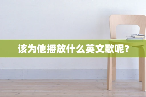该为他播放什么英文歌呢？