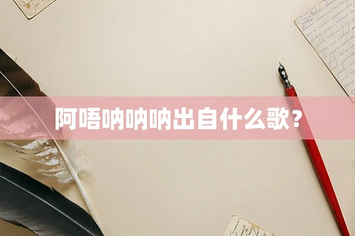 阿唔呐呐呐出自什么歌？