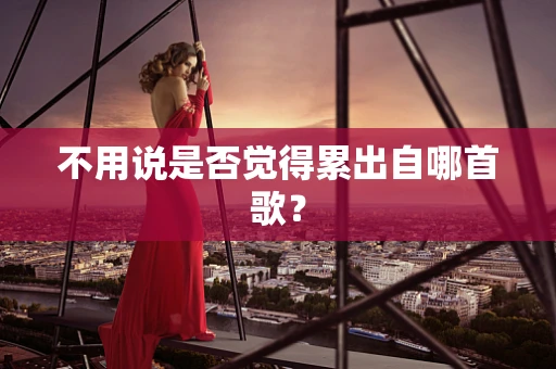 不用说是否觉得累出自哪首歌？