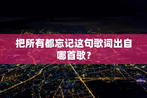 把所有都忘记这句歌词出自哪首歌？