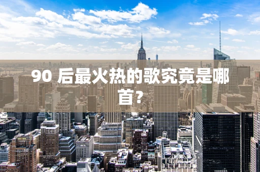 90 后最火热的歌究竟是哪首？