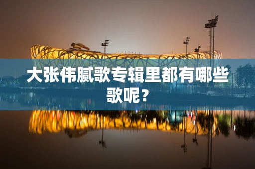 大张伟腻歌专辑里都有哪些歌呢？
