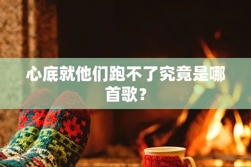 心底就他们跑不了究竟是哪首歌？