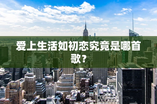 爱上生活如初恋究竟是哪首歌？