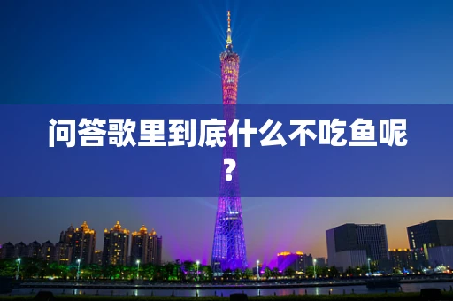 问答歌里到底什么不吃鱼呢？
