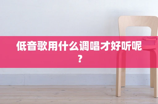 低音歌用什么调唱才好听呢？