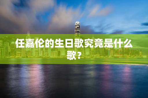 任嘉伦的生日歌究竟是什么歌？