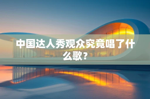 中国达人秀观众究竟唱了什么歌？