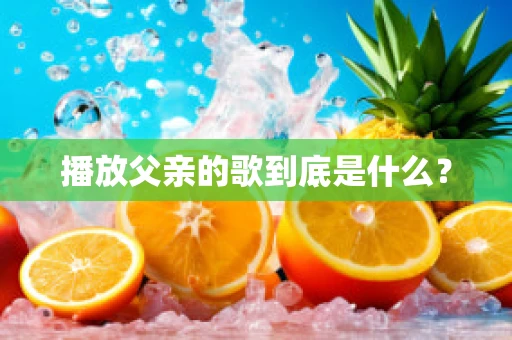 播放父亲的歌到底是什么？