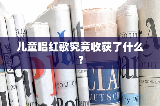 儿童唱红歌究竟收获了什么？