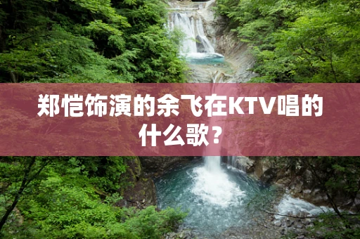 郑恺饰演的余飞在KTV唱的什么歌？