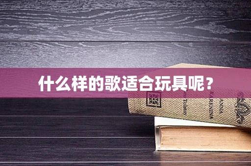 什么样的歌适合玩具呢？