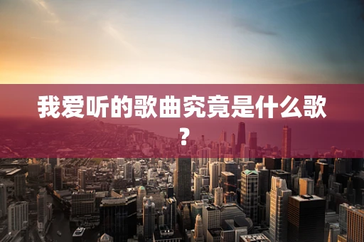我爱听的歌曲究竟是什么歌？