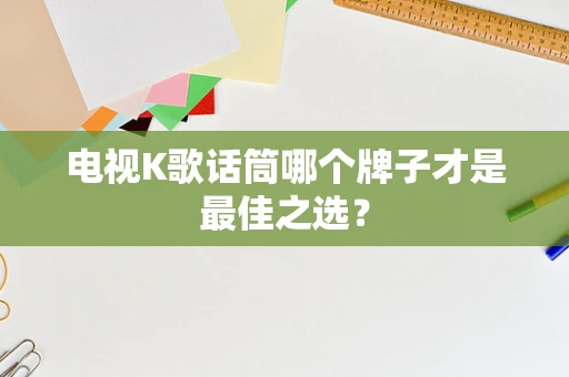 电视K歌话筒哪个牌子才是最佳之选？