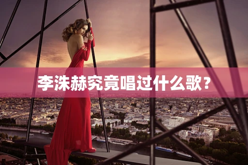 李洙赫究竟唱过什么歌？