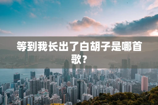 等到我长出了白胡子是哪首歌？