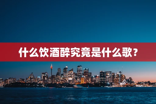 什么饮酒醉究竟是什么歌？