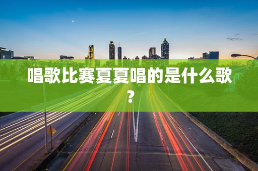 唱歌比赛夏夏唱的是什么歌？