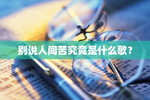 别说人间苦究竟是什么歌？