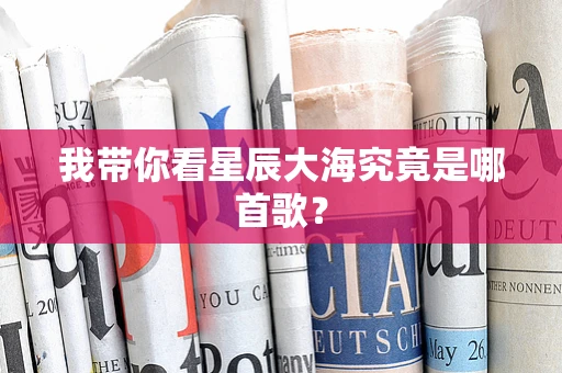 我带你看星辰大海究竟是哪首歌？