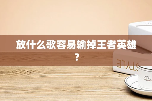 放什么歌容易输掉王者英雄？