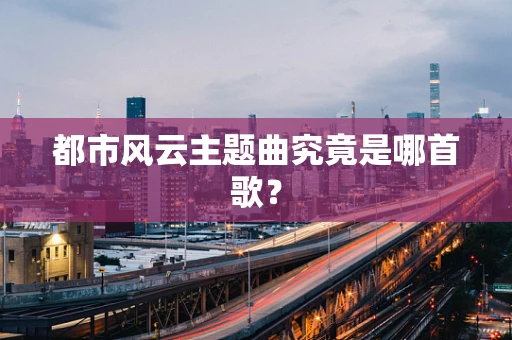 都市风云主题曲究竟是哪首歌？