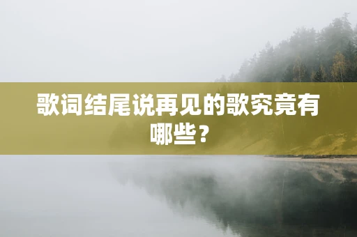歌词结尾说再见的歌究竟有哪些？