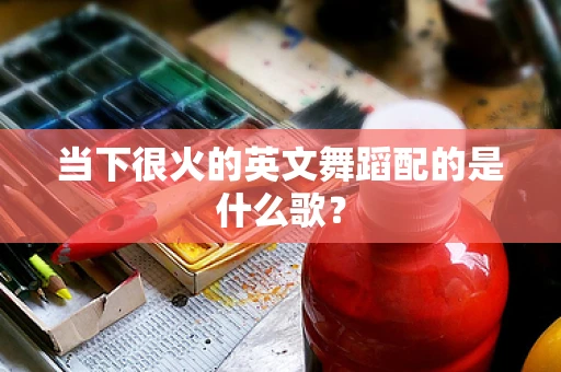 当下很火的英文舞蹈配的是什么歌？