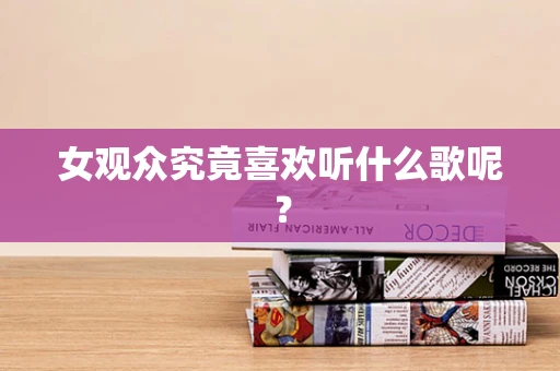 女观众究竟喜欢听什么歌呢？