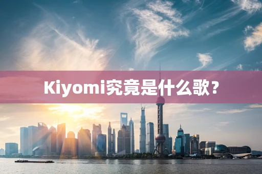 Kiyomi究竟是什么歌？