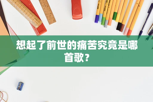 想起了前世的痛苦究竟是哪首歌？