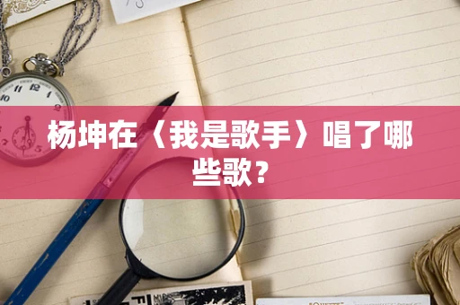 杨坤在〈我是歌手〉唱了哪些歌？