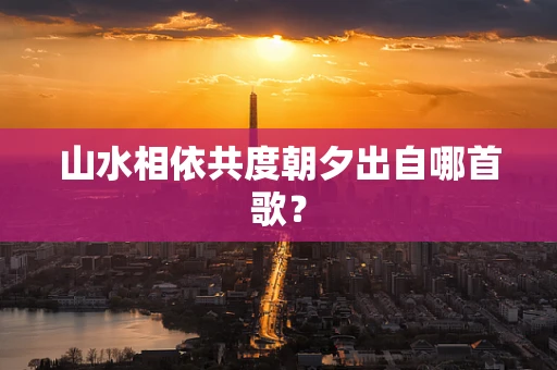山水相依共度朝夕出自哪首歌？