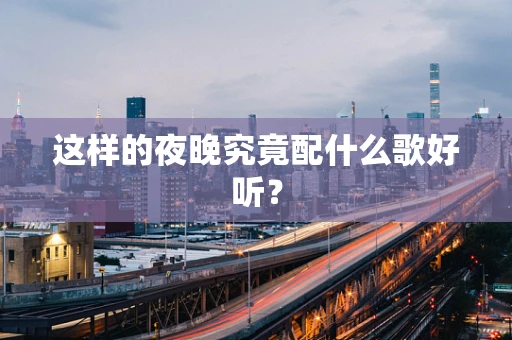 这样的夜晚究竟配什么歌好听？