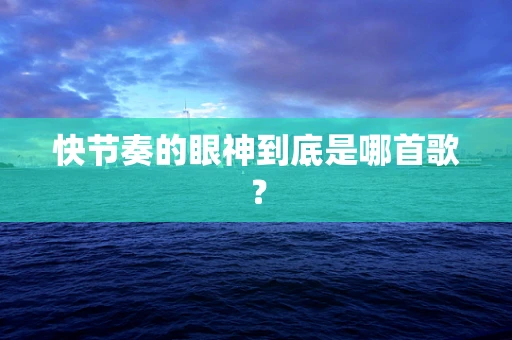 快节奏的眼神到底是哪首歌？