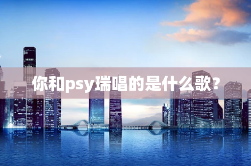你和psy瑞唱的是什么歌？